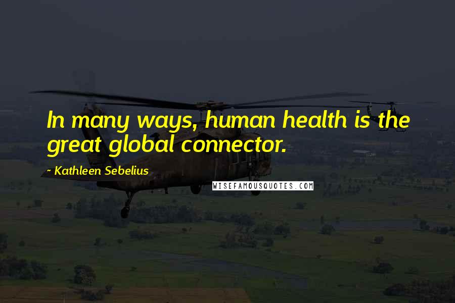 Kathleen Sebelius Quotes: In many ways, human health is the great global connector.