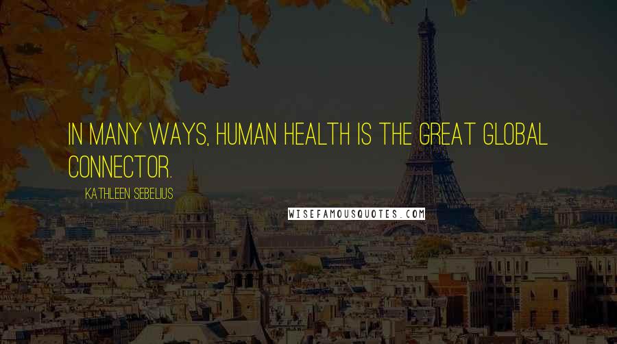 Kathleen Sebelius Quotes: In many ways, human health is the great global connector.