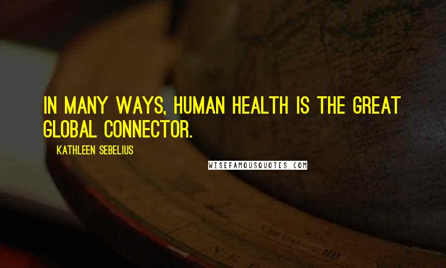 Kathleen Sebelius Quotes: In many ways, human health is the great global connector.