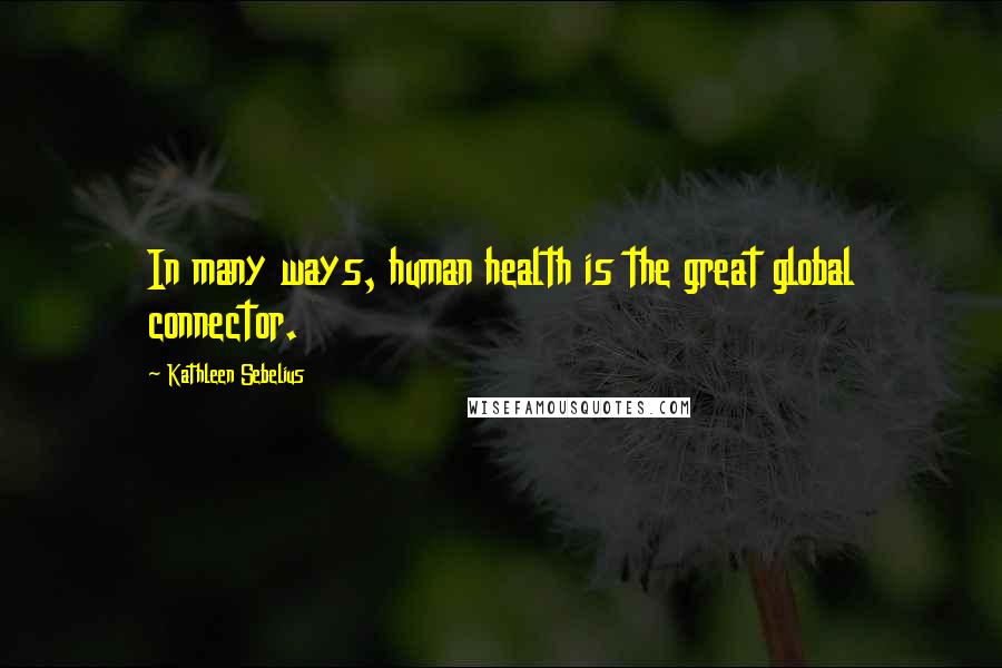 Kathleen Sebelius Quotes: In many ways, human health is the great global connector.