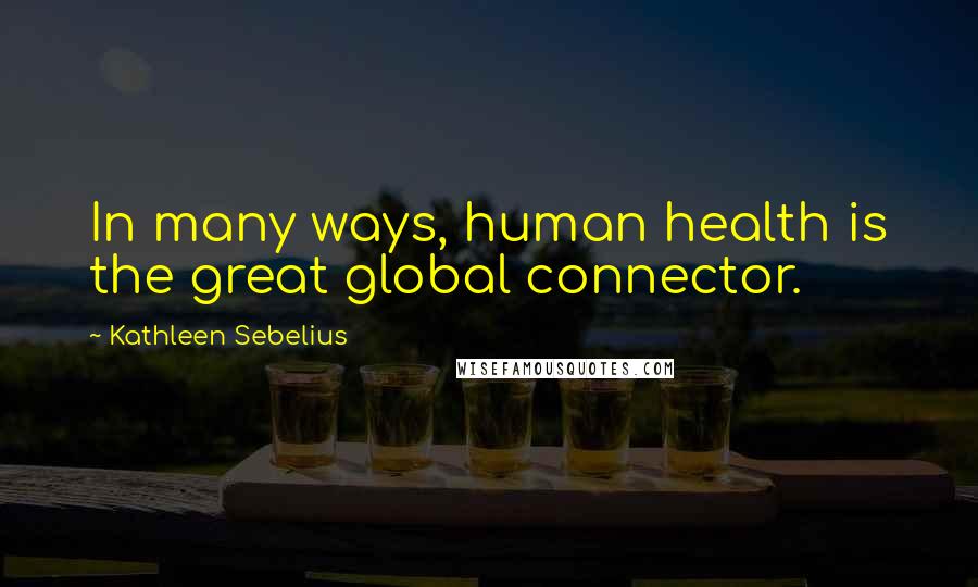 Kathleen Sebelius Quotes: In many ways, human health is the great global connector.