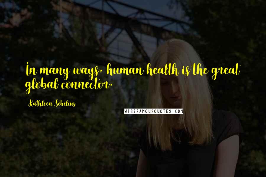 Kathleen Sebelius Quotes: In many ways, human health is the great global connector.
