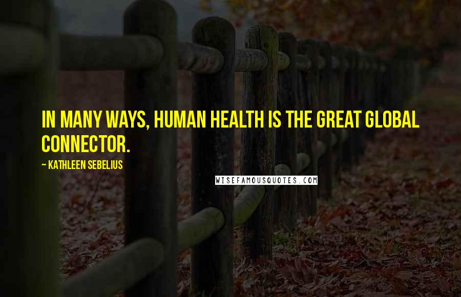 Kathleen Sebelius Quotes: In many ways, human health is the great global connector.