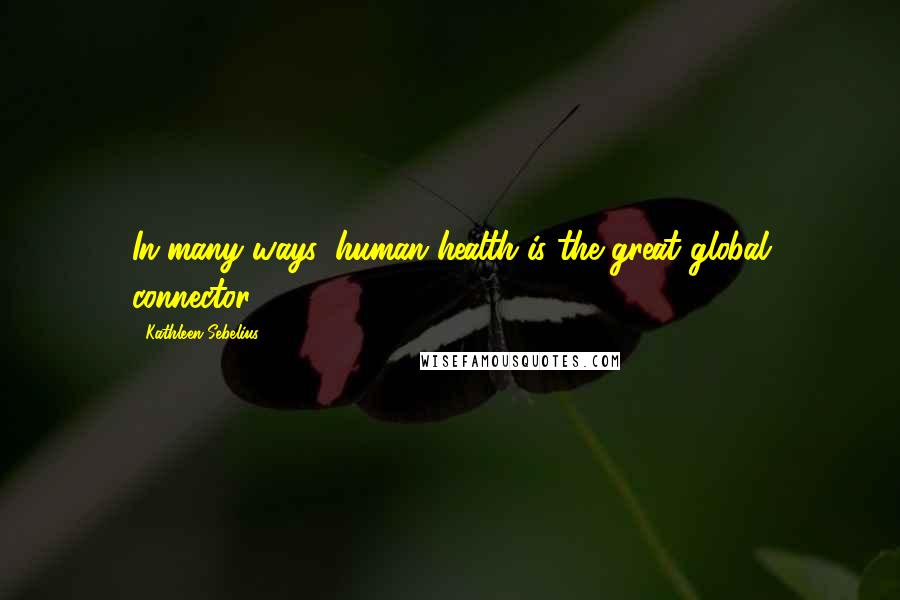 Kathleen Sebelius Quotes: In many ways, human health is the great global connector.
