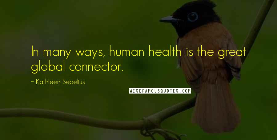 Kathleen Sebelius Quotes: In many ways, human health is the great global connector.