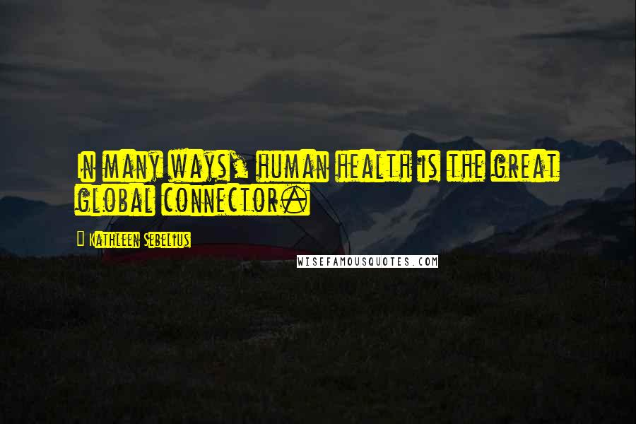 Kathleen Sebelius Quotes: In many ways, human health is the great global connector.