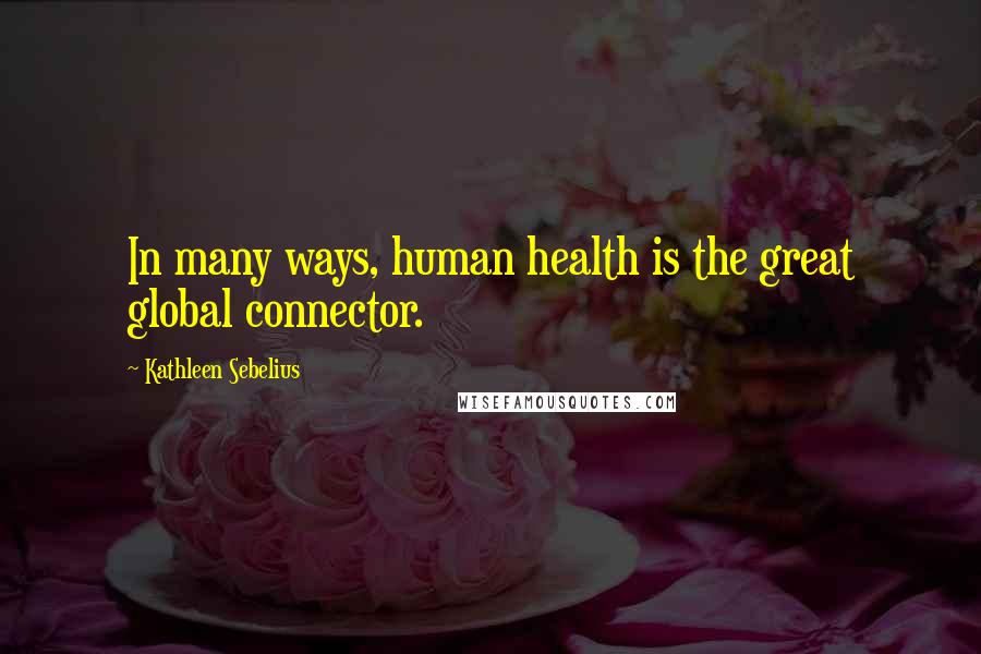 Kathleen Sebelius Quotes: In many ways, human health is the great global connector.