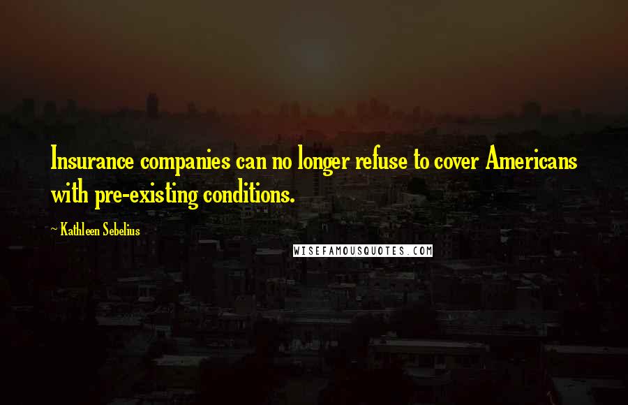 Kathleen Sebelius Quotes: Insurance companies can no longer refuse to cover Americans with pre-existing conditions.