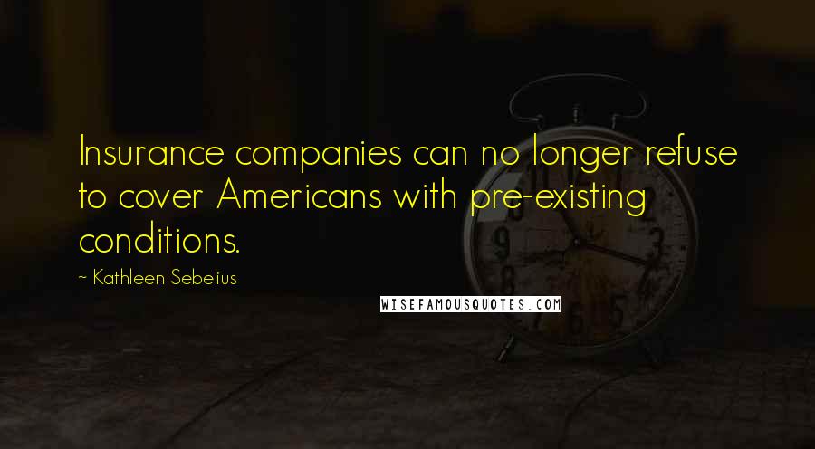 Kathleen Sebelius Quotes: Insurance companies can no longer refuse to cover Americans with pre-existing conditions.