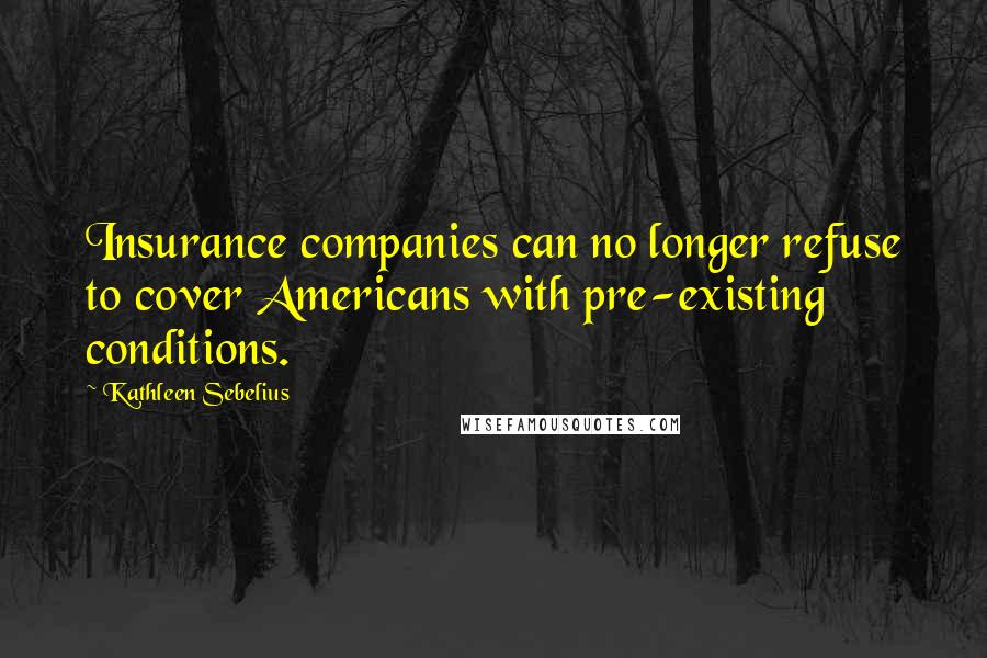 Kathleen Sebelius Quotes: Insurance companies can no longer refuse to cover Americans with pre-existing conditions.