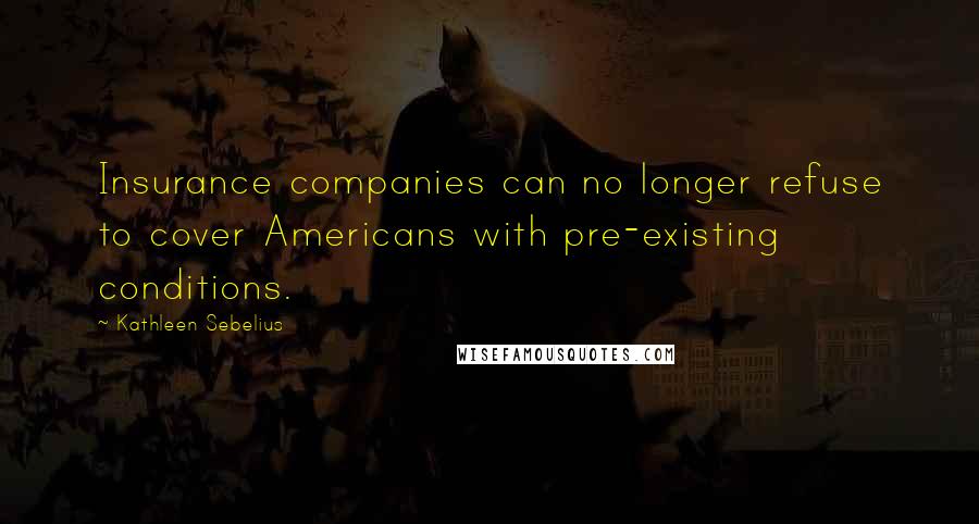 Kathleen Sebelius Quotes: Insurance companies can no longer refuse to cover Americans with pre-existing conditions.