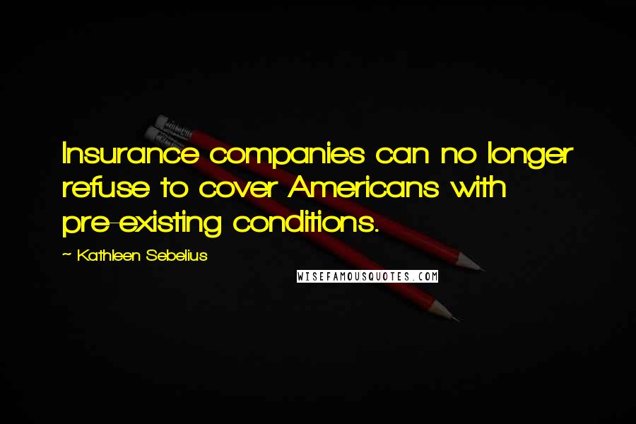 Kathleen Sebelius Quotes: Insurance companies can no longer refuse to cover Americans with pre-existing conditions.