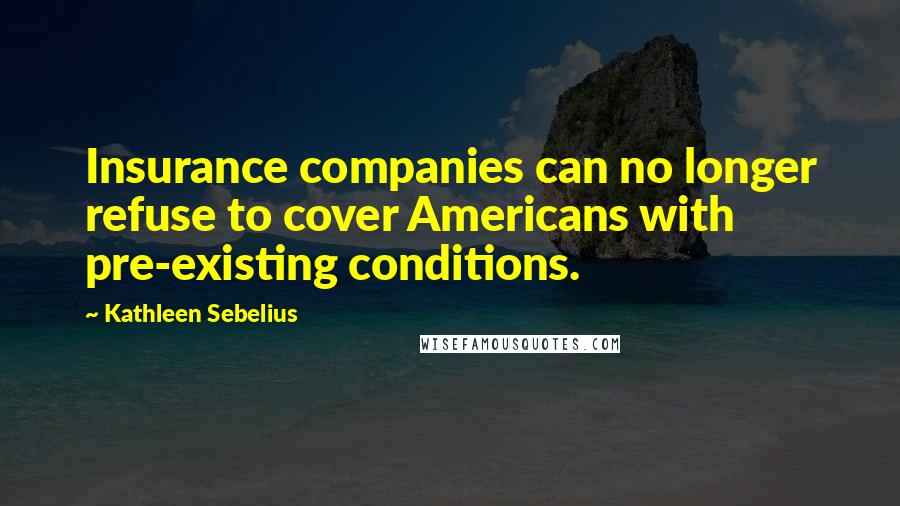 Kathleen Sebelius Quotes: Insurance companies can no longer refuse to cover Americans with pre-existing conditions.
