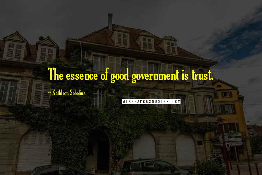 Kathleen Sebelius Quotes: The essence of good government is trust.