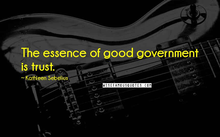 Kathleen Sebelius Quotes: The essence of good government is trust.