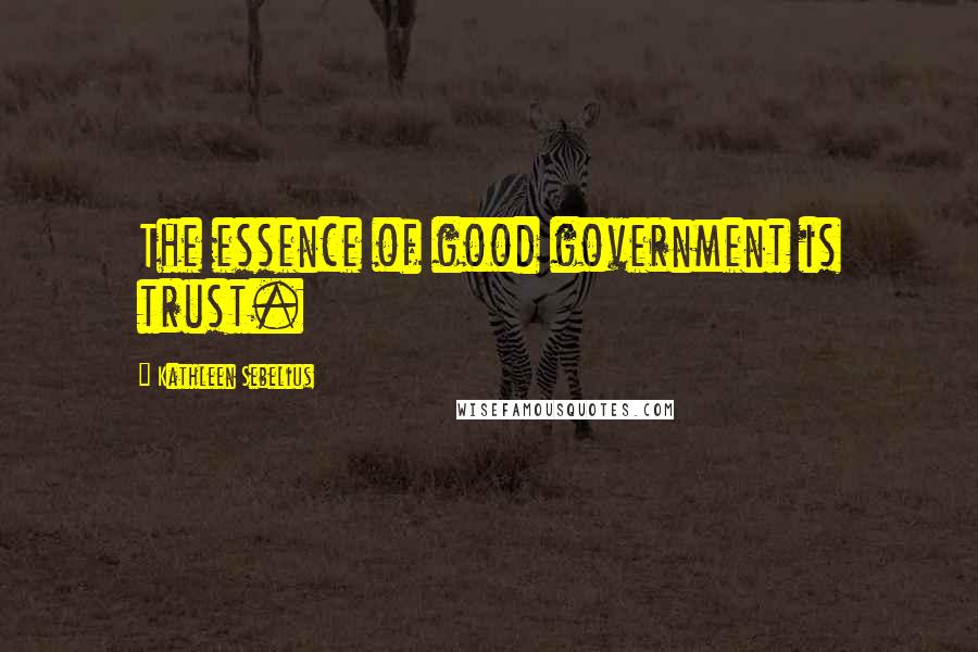 Kathleen Sebelius Quotes: The essence of good government is trust.