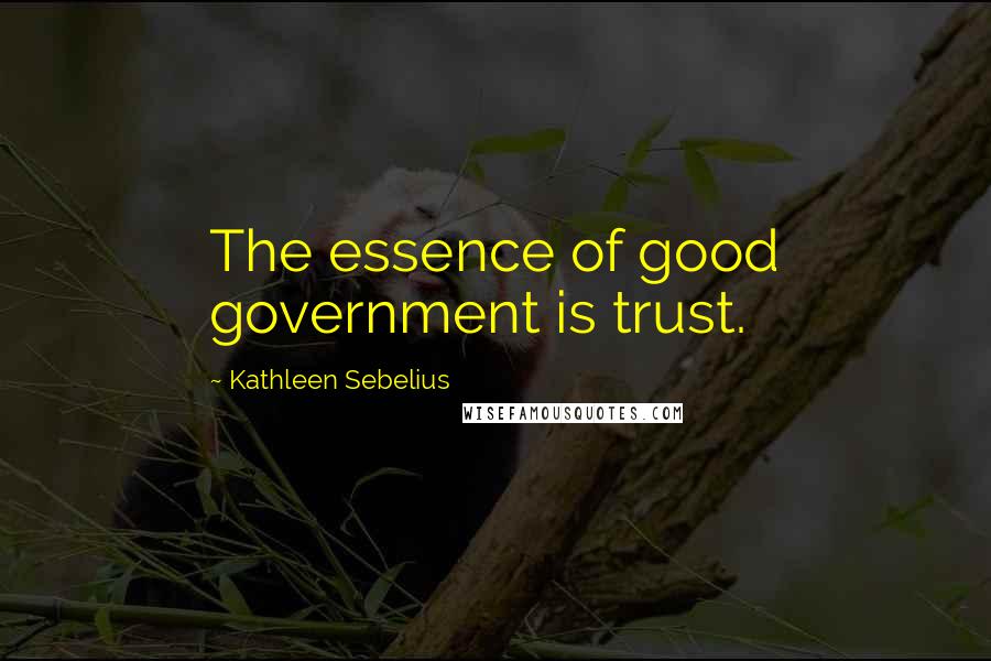 Kathleen Sebelius Quotes: The essence of good government is trust.