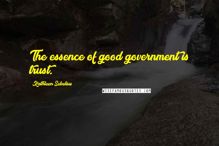 Kathleen Sebelius Quotes: The essence of good government is trust.