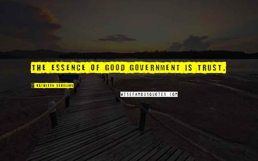 Kathleen Sebelius Quotes: The essence of good government is trust.