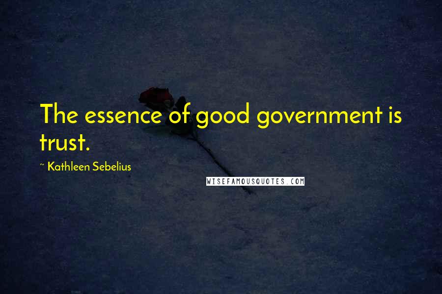 Kathleen Sebelius Quotes: The essence of good government is trust.