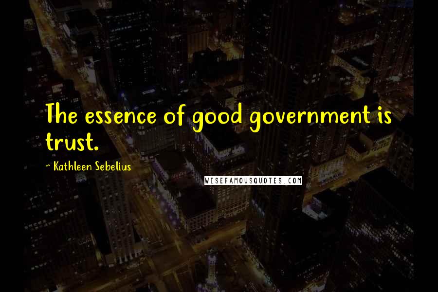 Kathleen Sebelius Quotes: The essence of good government is trust.