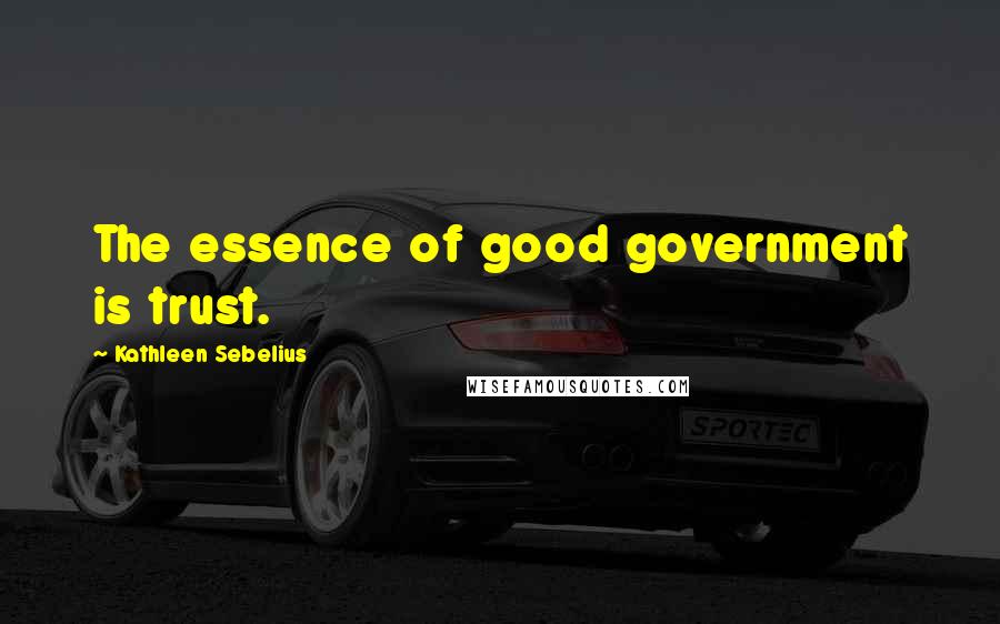 Kathleen Sebelius Quotes: The essence of good government is trust.