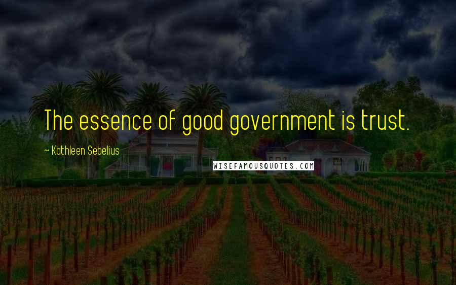 Kathleen Sebelius Quotes: The essence of good government is trust.