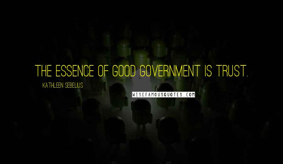 Kathleen Sebelius Quotes: The essence of good government is trust.