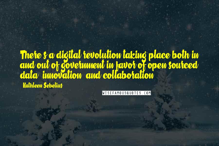 Kathleen Sebelius Quotes: There's a digital revolution taking place both in and out of government in favor of open-sourced data, innovation, and collaboration.