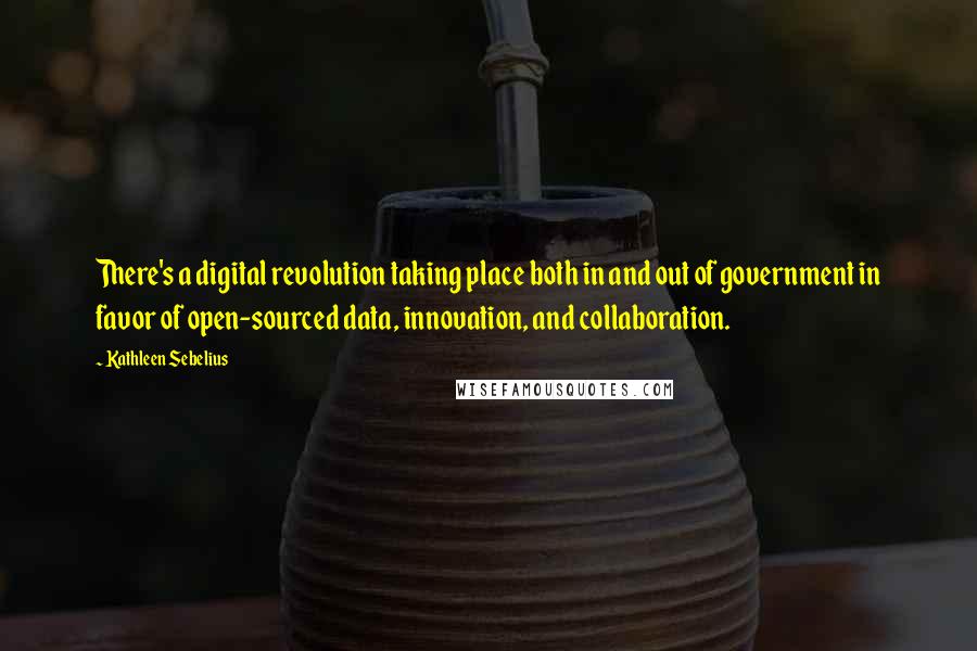 Kathleen Sebelius Quotes: There's a digital revolution taking place both in and out of government in favor of open-sourced data, innovation, and collaboration.