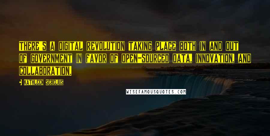 Kathleen Sebelius Quotes: There's a digital revolution taking place both in and out of government in favor of open-sourced data, innovation, and collaboration.