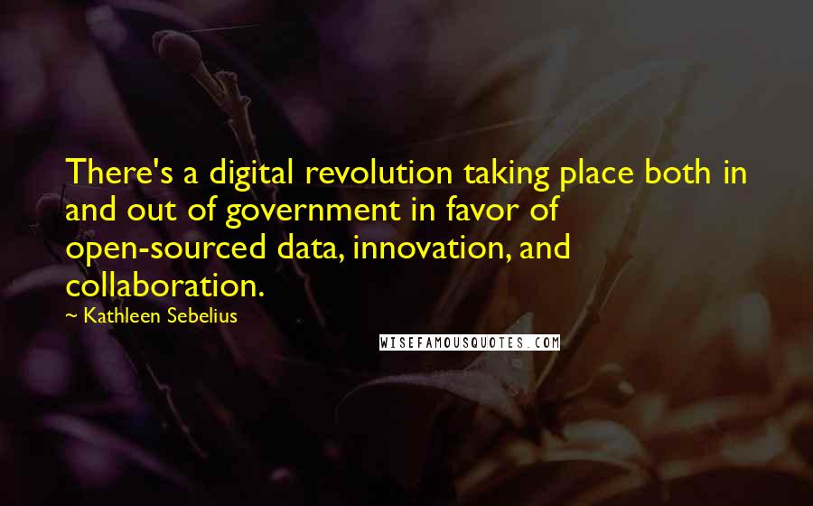 Kathleen Sebelius Quotes: There's a digital revolution taking place both in and out of government in favor of open-sourced data, innovation, and collaboration.