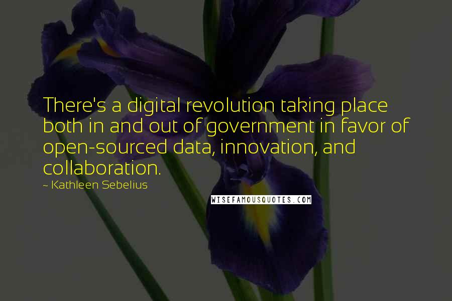 Kathleen Sebelius Quotes: There's a digital revolution taking place both in and out of government in favor of open-sourced data, innovation, and collaboration.