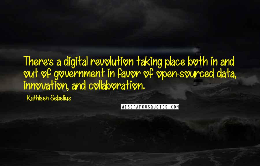 Kathleen Sebelius Quotes: There's a digital revolution taking place both in and out of government in favor of open-sourced data, innovation, and collaboration.