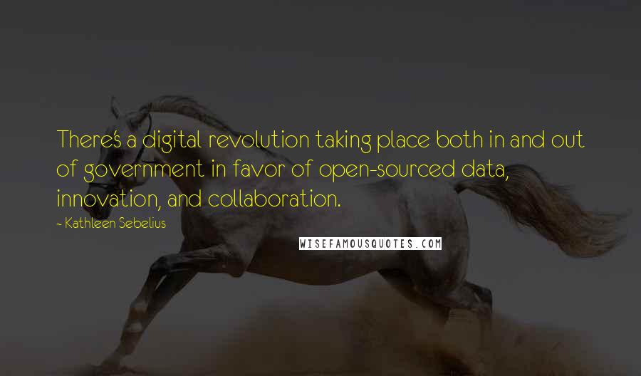 Kathleen Sebelius Quotes: There's a digital revolution taking place both in and out of government in favor of open-sourced data, innovation, and collaboration.