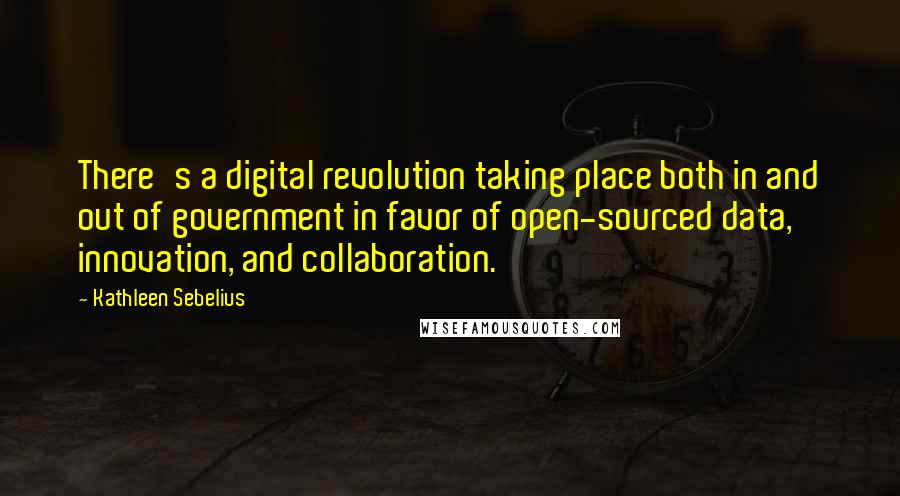 Kathleen Sebelius Quotes: There's a digital revolution taking place both in and out of government in favor of open-sourced data, innovation, and collaboration.