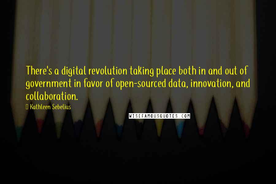 Kathleen Sebelius Quotes: There's a digital revolution taking place both in and out of government in favor of open-sourced data, innovation, and collaboration.