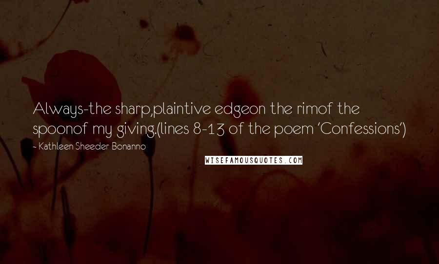 Kathleen Sheeder Bonanno Quotes: Always-the sharp,plaintive edgeon the rimof the spoonof my giving.(lines 8-13 of the poem 'Confessions')