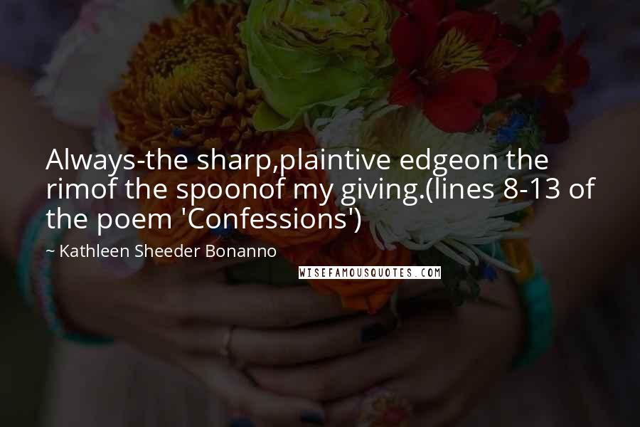 Kathleen Sheeder Bonanno Quotes: Always-the sharp,plaintive edgeon the rimof the spoonof my giving.(lines 8-13 of the poem 'Confessions')