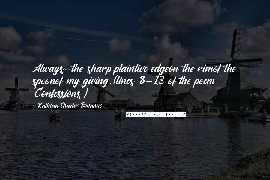 Kathleen Sheeder Bonanno Quotes: Always-the sharp,plaintive edgeon the rimof the spoonof my giving.(lines 8-13 of the poem 'Confessions')