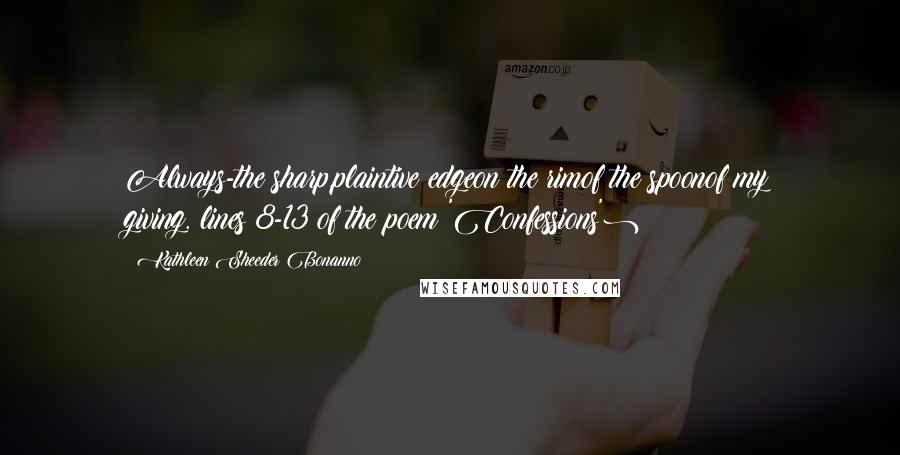 Kathleen Sheeder Bonanno Quotes: Always-the sharp,plaintive edgeon the rimof the spoonof my giving.(lines 8-13 of the poem 'Confessions')