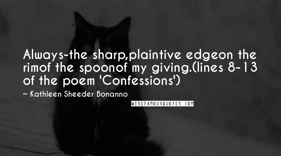 Kathleen Sheeder Bonanno Quotes: Always-the sharp,plaintive edgeon the rimof the spoonof my giving.(lines 8-13 of the poem 'Confessions')