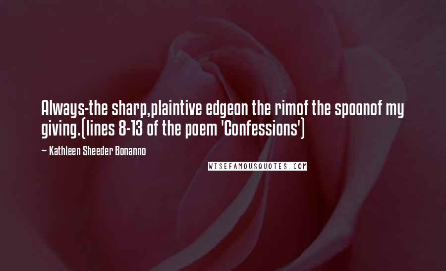 Kathleen Sheeder Bonanno Quotes: Always-the sharp,plaintive edgeon the rimof the spoonof my giving.(lines 8-13 of the poem 'Confessions')