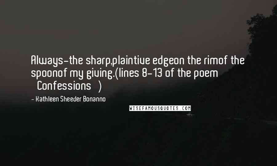 Kathleen Sheeder Bonanno Quotes: Always-the sharp,plaintive edgeon the rimof the spoonof my giving.(lines 8-13 of the poem 'Confessions')