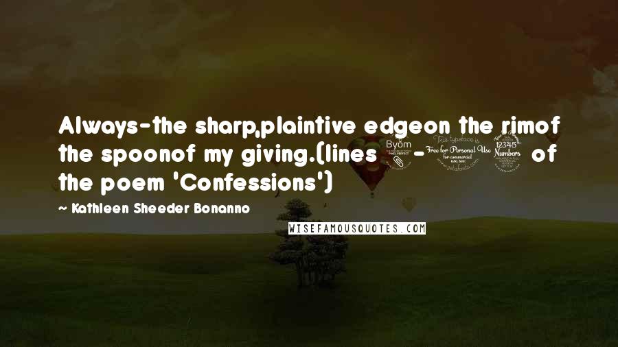 Kathleen Sheeder Bonanno Quotes: Always-the sharp,plaintive edgeon the rimof the spoonof my giving.(lines 8-13 of the poem 'Confessions')