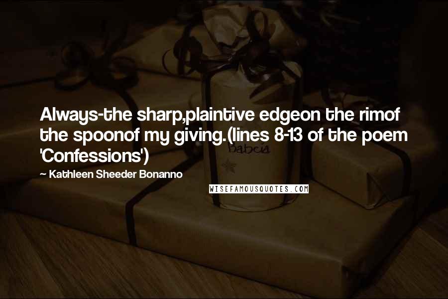 Kathleen Sheeder Bonanno Quotes: Always-the sharp,plaintive edgeon the rimof the spoonof my giving.(lines 8-13 of the poem 'Confessions')