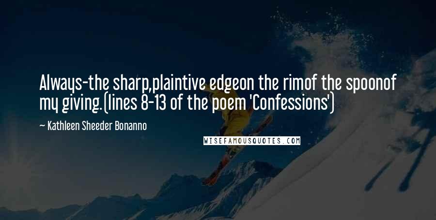 Kathleen Sheeder Bonanno Quotes: Always-the sharp,plaintive edgeon the rimof the spoonof my giving.(lines 8-13 of the poem 'Confessions')