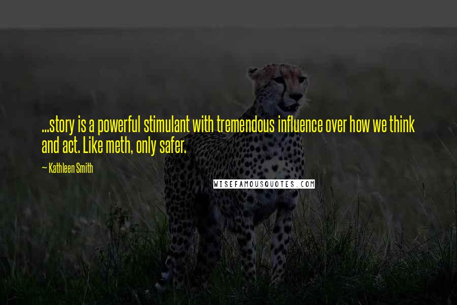 Kathleen Smith Quotes: ...story is a powerful stimulant with tremendous influence over how we think and act. Like meth, only safer.
