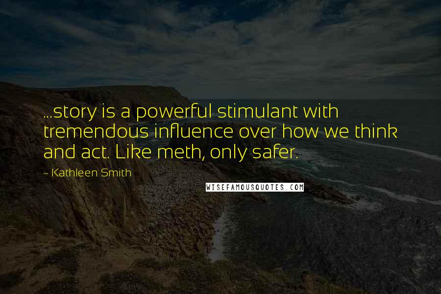 Kathleen Smith Quotes: ...story is a powerful stimulant with tremendous influence over how we think and act. Like meth, only safer.