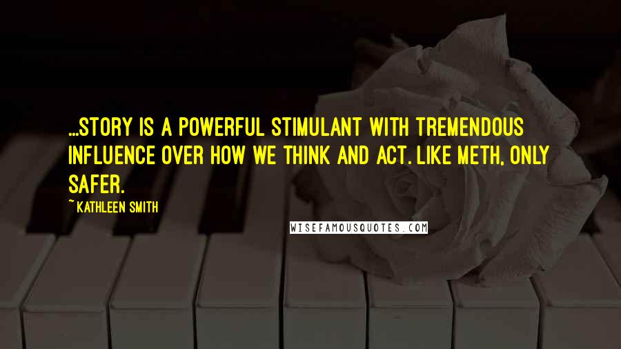 Kathleen Smith Quotes: ...story is a powerful stimulant with tremendous influence over how we think and act. Like meth, only safer.
